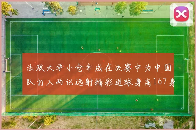 法政大学小仓幸成在决赛中为中国队打入两记远射精彩进球身高167身价25万欧