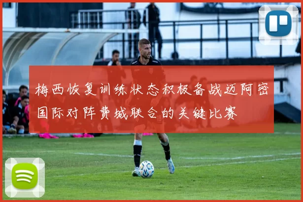 梅西恢复训练状态积极备战迈阿密国际对阵费城联合的关键比赛