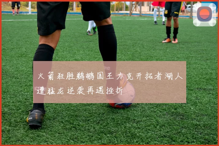 火箭狂胜鹈鹕国王力克开拓者湖人遭猛龙逆袭再遇挫折