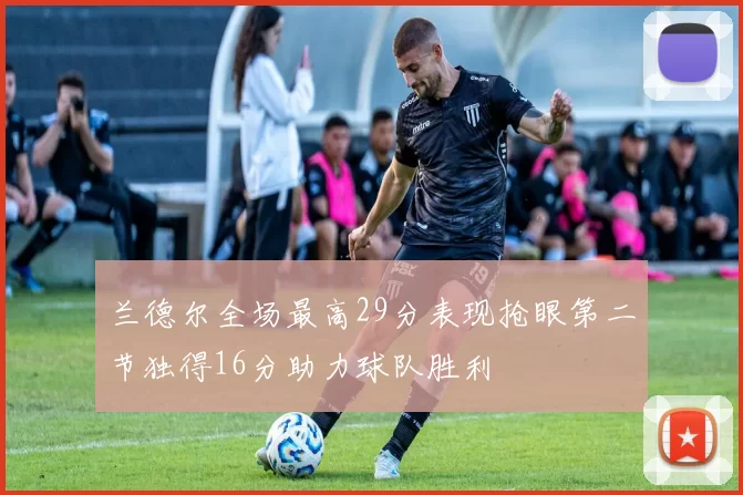 兰德尔全场最高29分表现抢眼第二节独得16分助力球队胜利