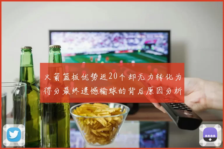 火箭篮板优势近20个却无力转化为得分最终遗憾输球的背后原因分析