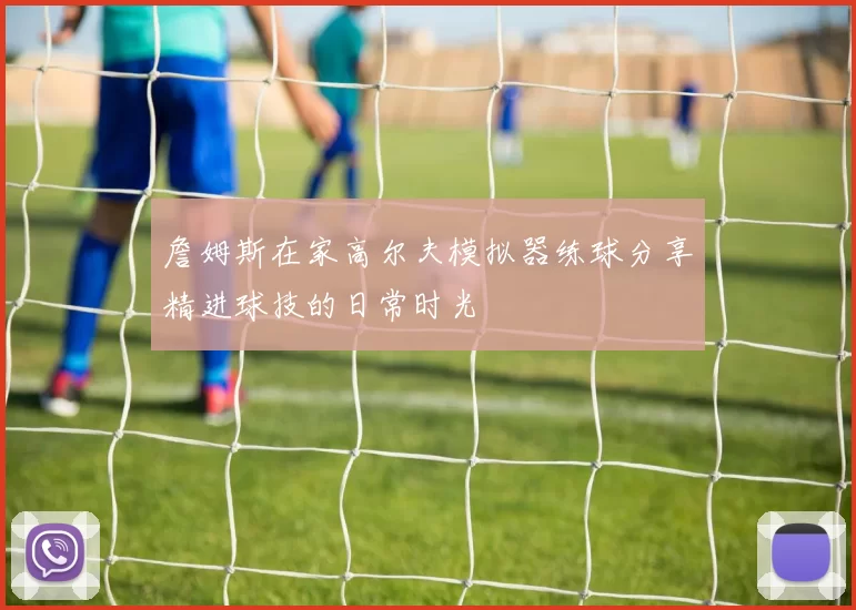 詹姆斯在家高尔夫模拟器练球分享精进球技的日常时光