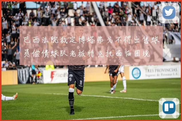 巴西法院裁定博塔弗戈不得出售球员偿债球队老板特克托面临困境