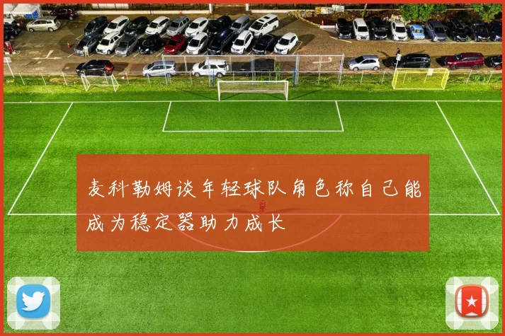 麦科勒姆谈年轻球队角色称自己能成为稳定器助力成长