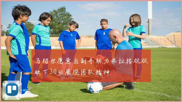 马绍尔愿意当副手助力弗拉格双双砍下30分展现团队精神