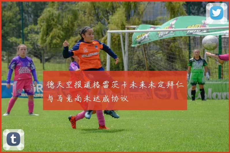 德天空报道格雷茨卡未来未定拜仁与马竞尚未达成协议